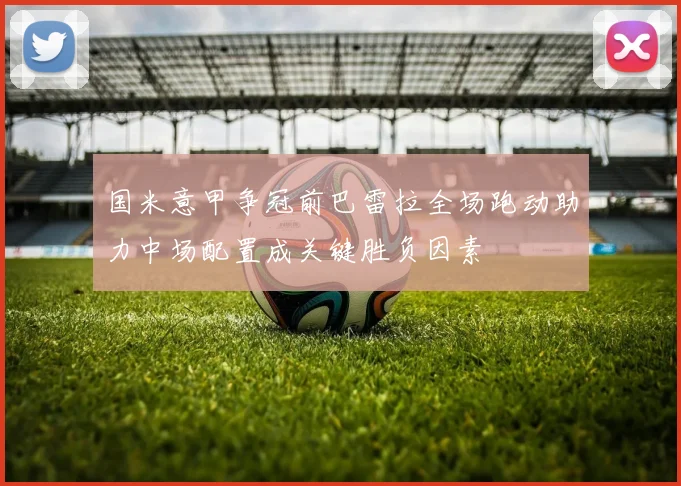 国米意甲争冠前巴雷拉全场跑动助力中场配置成关键胜负因素