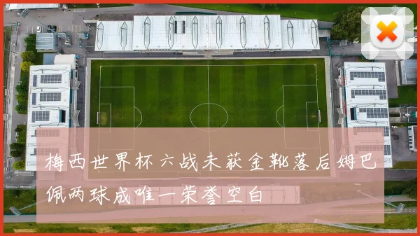 梅西世界杯六战未获金靴落后姆巴佩两球成唯一荣誉空白