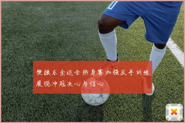 樊振东全运会热身赛加强反手训练展现冲冠决心与信心